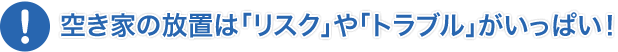 空き家の放置は「リスク」や「トラブル」がいっぱい！