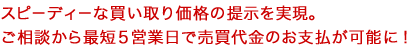 スピーディーな買い取り価格の提示を実現。ご相談から最短5営業日で売買代金のお支払が可能に！